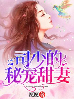 司少的秘宠甜妻 作者：愿愿 分类：豪门总裁 字数：111.60 万字 完结